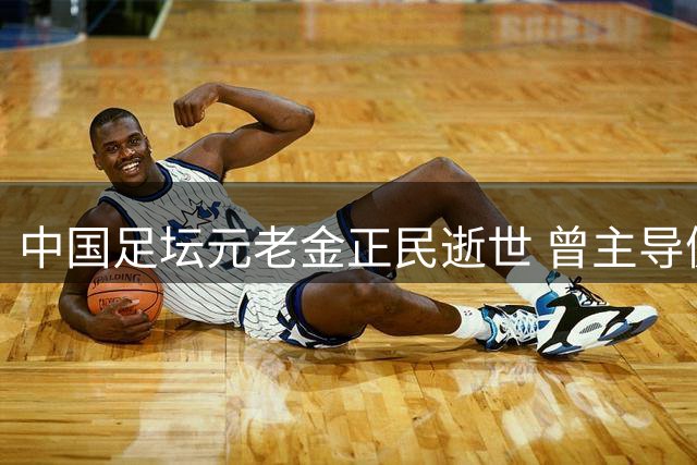中国足坛元老金正民逝世 曾主导健力宝队赴巴西集训