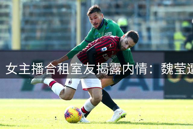 女主播合租室友揭露内情：魏莹遭榜一大哥精神控制每月被迫陪睡