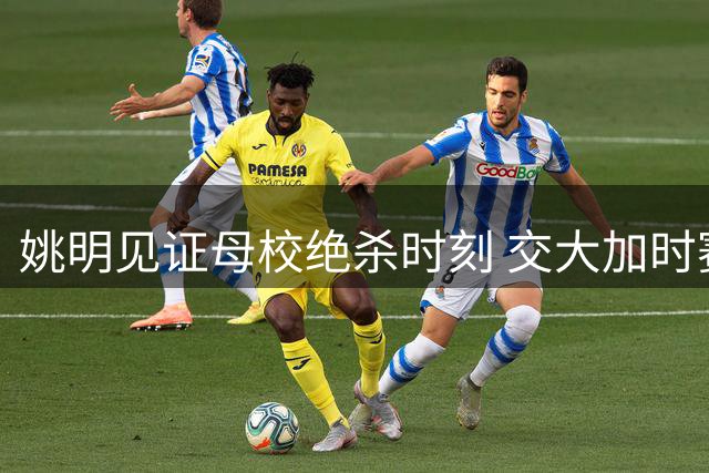 姚明见证母校绝杀时刻 交大加时赛惊险晋级决赛