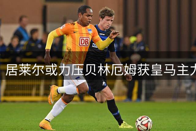 居莱尔或力压贝林厄姆获皇马主力前腰位置