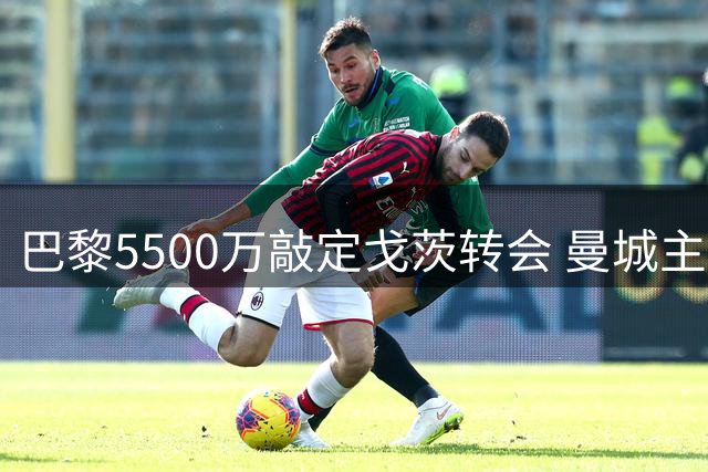 巴黎5500万敲定戈茨转会 曼城主帅回应罗德里传闻
