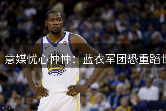 意媒忧心忡忡：蓝衣军团恐重蹈世界杯覆辙