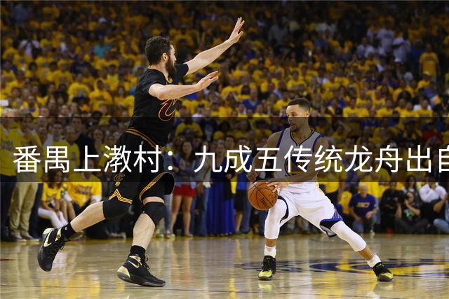 番禺上漖村：九成五传统龙舟出自这里的百年匠心
