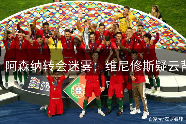 阿森纳转会迷雾：维尼修斯疑云背后隐藏迪奥曼德争夺战