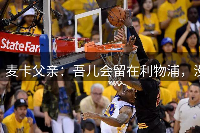 麦卡父亲：吾儿会留在利物浦，没讨论过今夏离队的可能性