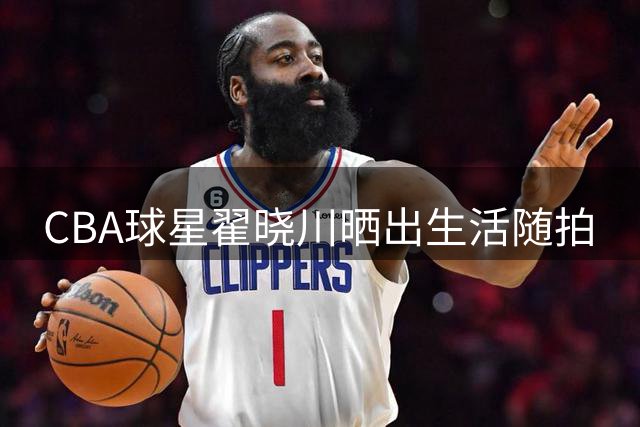 CBA球星翟晓川晒出生活随拍