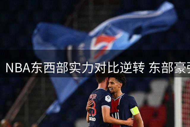 NBA东西部实力对比逆转 东部豪强林立格局重塑