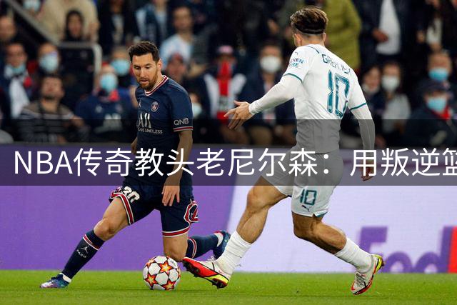 NBA传奇教头老尼尔森：用叛逆篮球哲学改写联盟格局的造梦大师